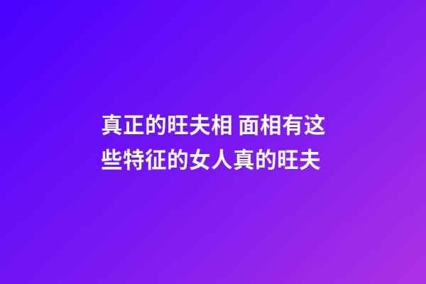 真正的旺夫相 面相有这些特征的女人真的旺夫